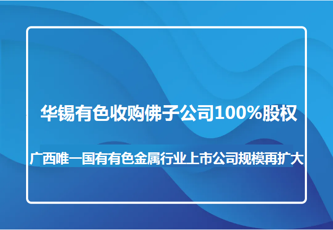 bv1946伟德官网收购佛子公司100%股权 广西唯一国有有色金属行业上市公司规模再扩大